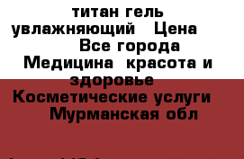 титан гель увлажняющий › Цена ­ 660 - Все города Медицина, красота и здоровье » Косметические услуги   . Мурманская обл.